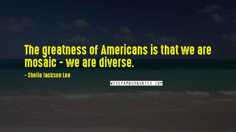 Sheila Jackson Lee Quotes: The greatness of Americans is that we are mosaic - we are diverse.