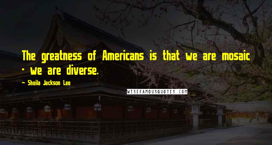 Sheila Jackson Lee Quotes: The greatness of Americans is that we are mosaic - we are diverse.
