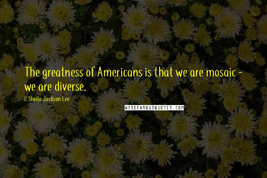 Sheila Jackson Lee Quotes: The greatness of Americans is that we are mosaic - we are diverse.