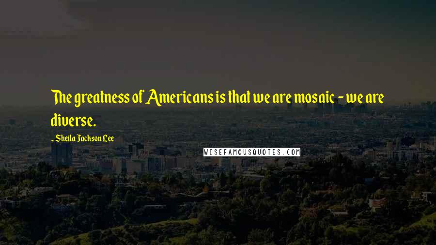 Sheila Jackson Lee Quotes: The greatness of Americans is that we are mosaic - we are diverse.