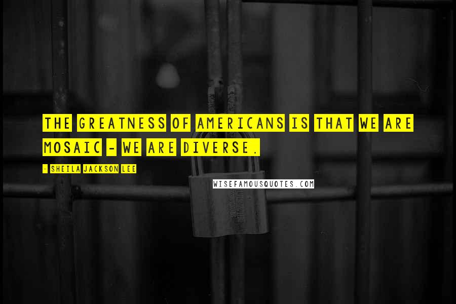 Sheila Jackson Lee Quotes: The greatness of Americans is that we are mosaic - we are diverse.