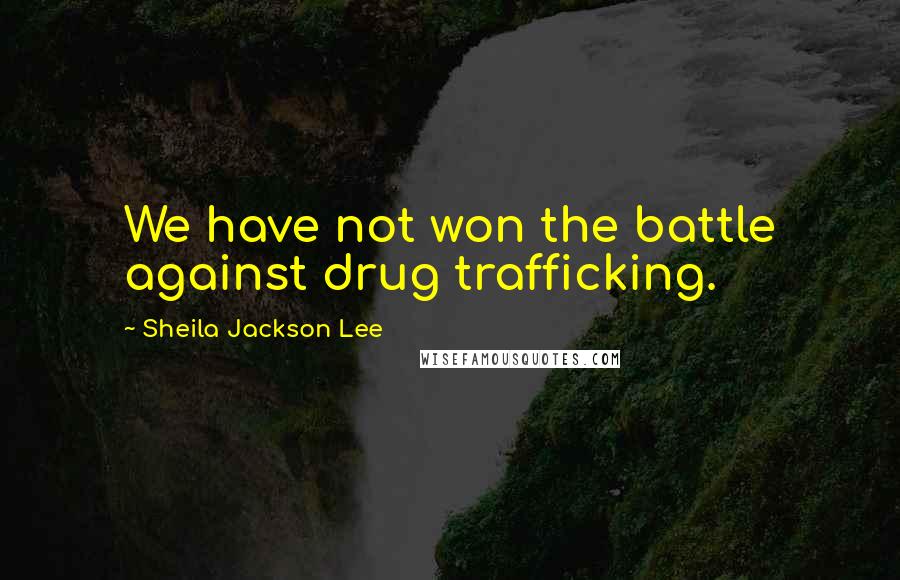 Sheila Jackson Lee Quotes: We have not won the battle against drug trafficking.