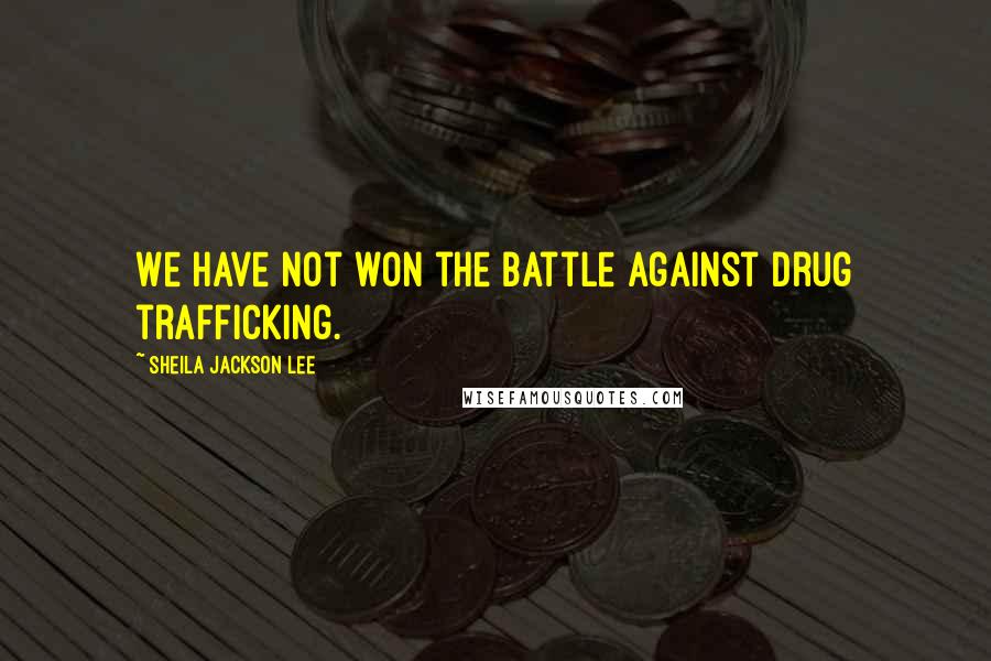 Sheila Jackson Lee Quotes: We have not won the battle against drug trafficking.