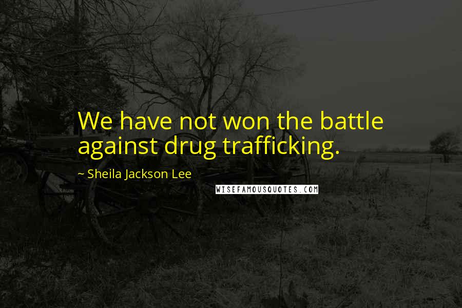 Sheila Jackson Lee Quotes: We have not won the battle against drug trafficking.