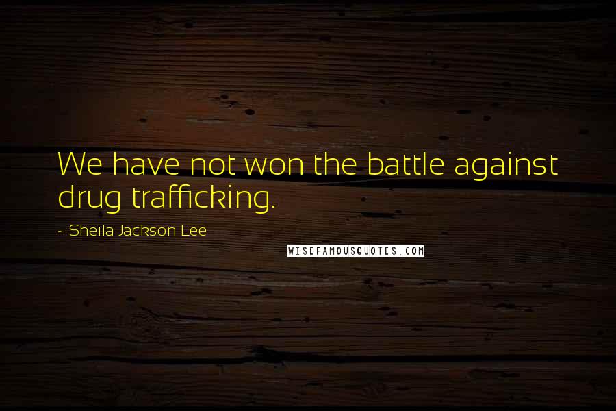 Sheila Jackson Lee Quotes: We have not won the battle against drug trafficking.