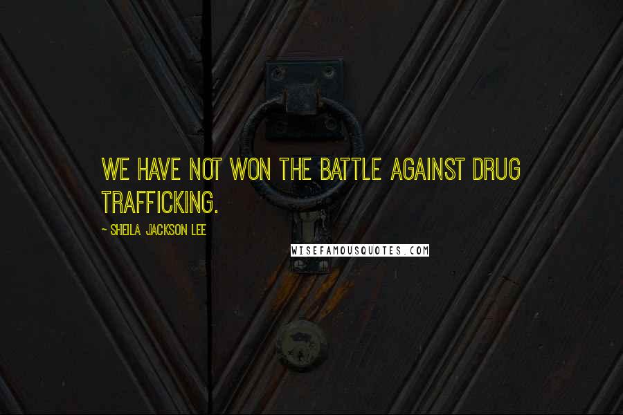 Sheila Jackson Lee Quotes: We have not won the battle against drug trafficking.