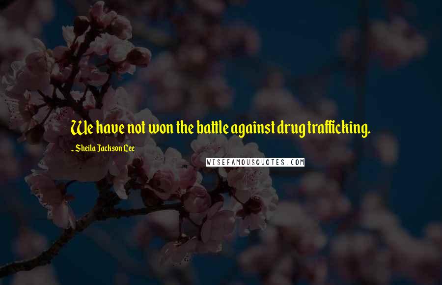 Sheila Jackson Lee Quotes: We have not won the battle against drug trafficking.