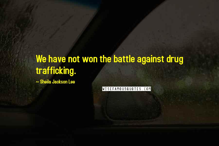 Sheila Jackson Lee Quotes: We have not won the battle against drug trafficking.