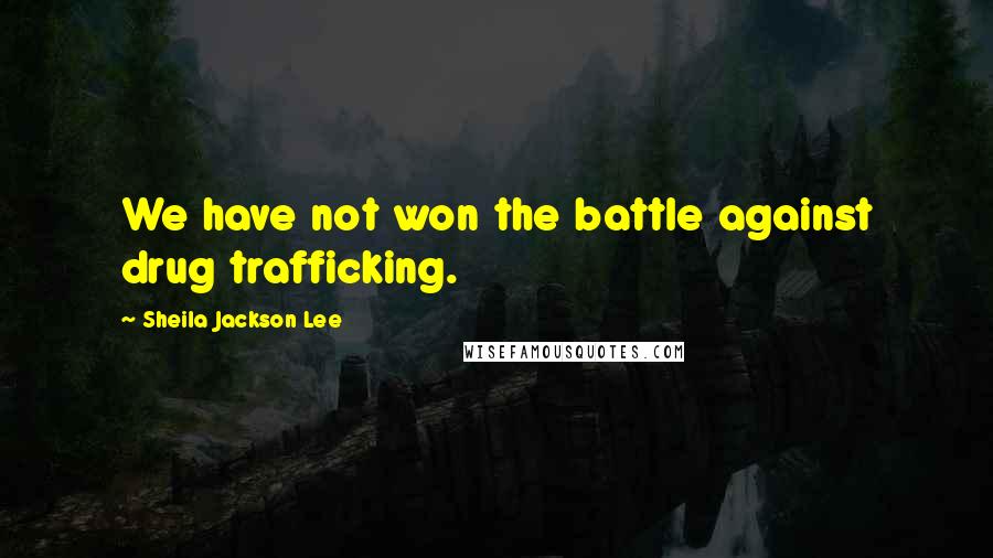 Sheila Jackson Lee Quotes: We have not won the battle against drug trafficking.