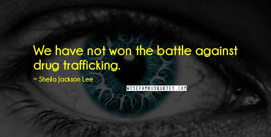 Sheila Jackson Lee Quotes: We have not won the battle against drug trafficking.