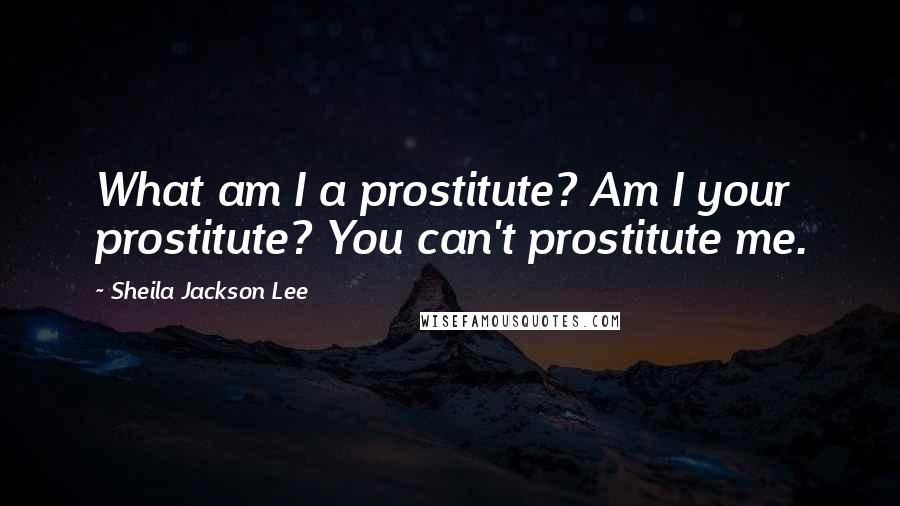 Sheila Jackson Lee Quotes: What am I a prostitute? Am I your prostitute? You can't prostitute me.