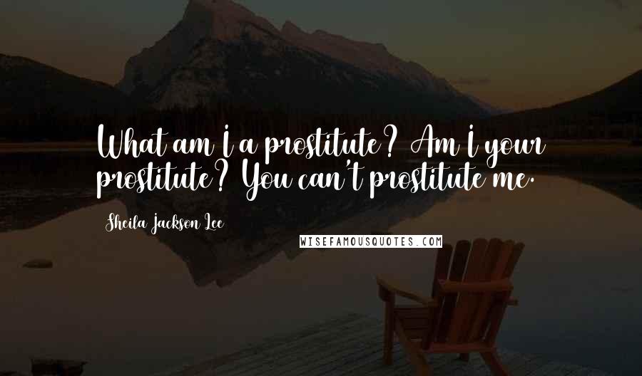 Sheila Jackson Lee Quotes: What am I a prostitute? Am I your prostitute? You can't prostitute me.