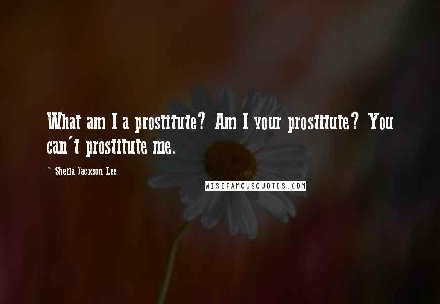 Sheila Jackson Lee Quotes: What am I a prostitute? Am I your prostitute? You can't prostitute me.