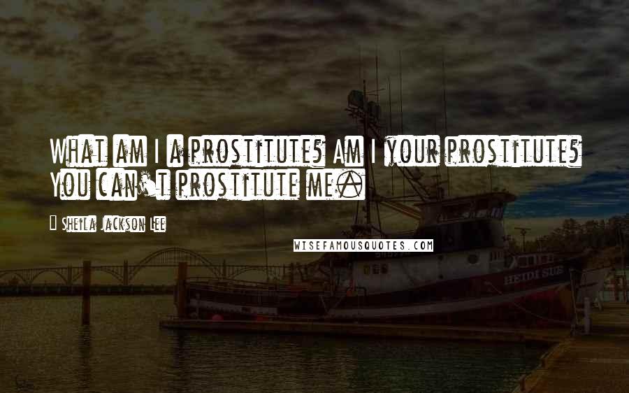 Sheila Jackson Lee Quotes: What am I a prostitute? Am I your prostitute? You can't prostitute me.
