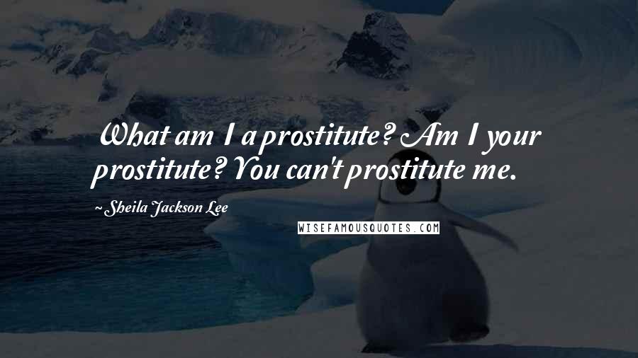 Sheila Jackson Lee Quotes: What am I a prostitute? Am I your prostitute? You can't prostitute me.