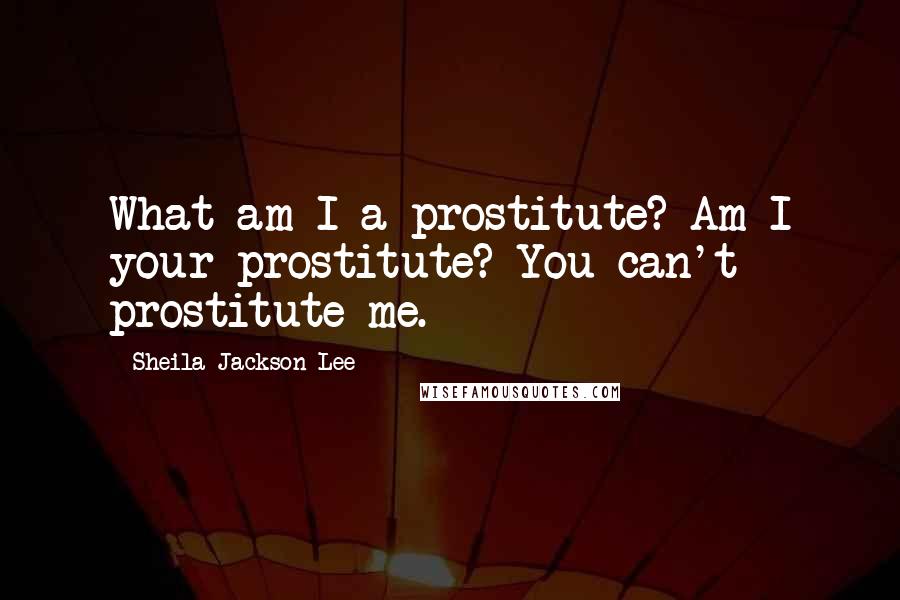 Sheila Jackson Lee Quotes: What am I a prostitute? Am I your prostitute? You can't prostitute me.