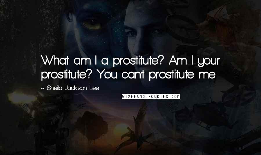 Sheila Jackson Lee Quotes: What am I a prostitute? Am I your prostitute? You can't prostitute me.