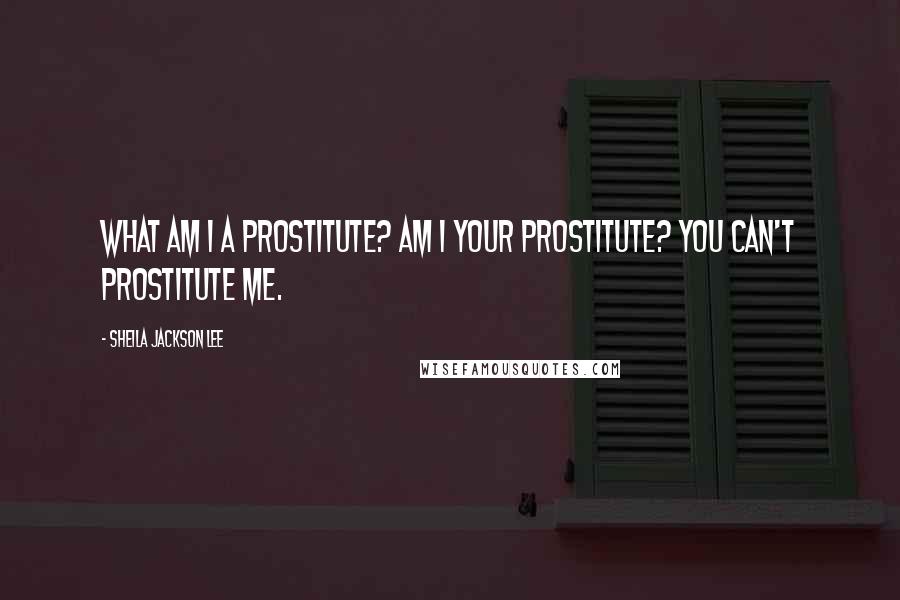 Sheila Jackson Lee Quotes: What am I a prostitute? Am I your prostitute? You can't prostitute me.