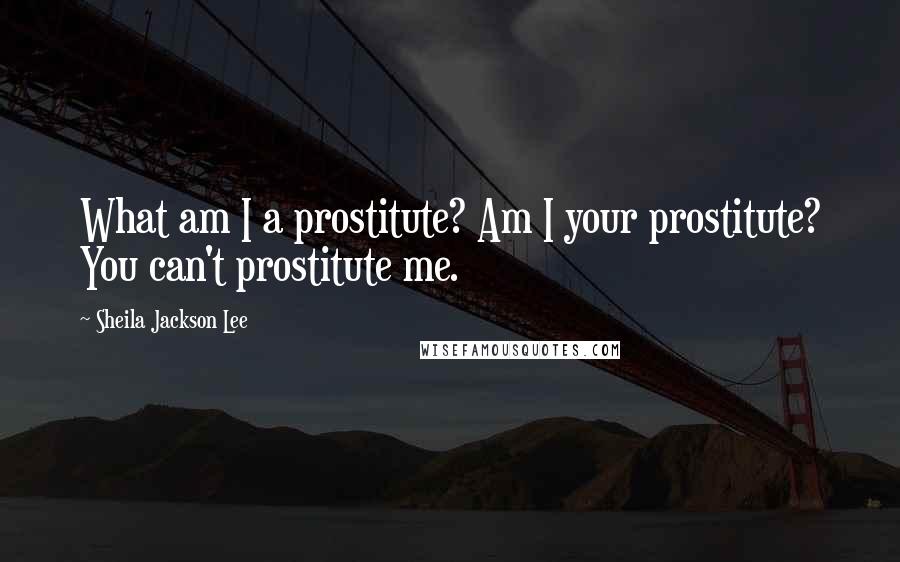 Sheila Jackson Lee Quotes: What am I a prostitute? Am I your prostitute? You can't prostitute me.