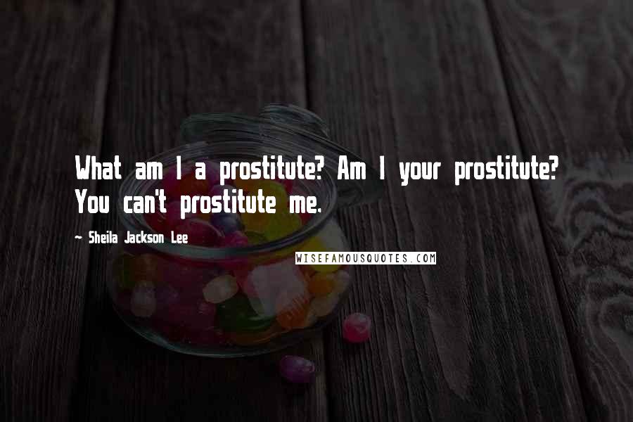 Sheila Jackson Lee Quotes: What am I a prostitute? Am I your prostitute? You can't prostitute me.