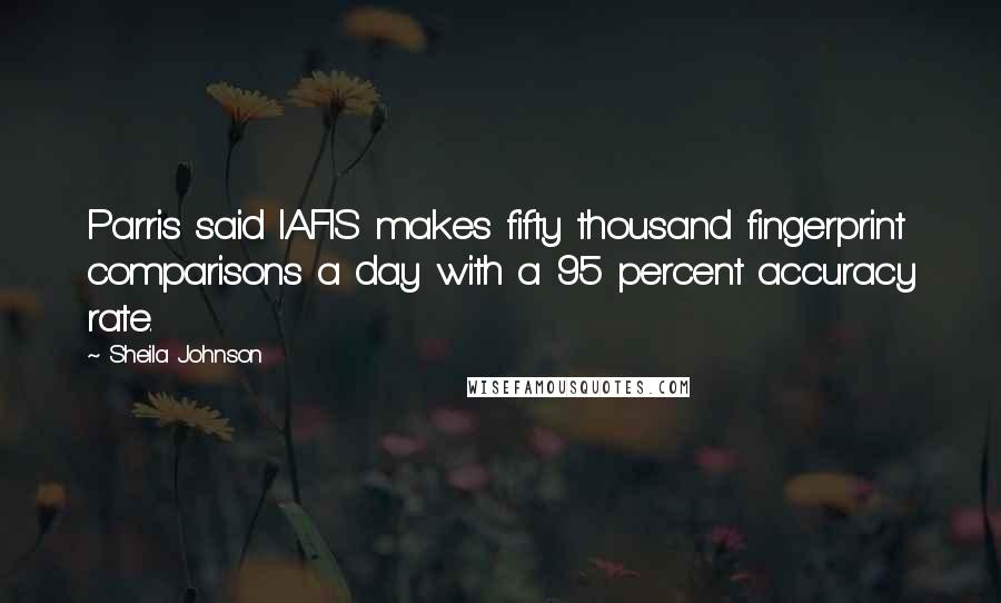 Sheila Johnson Quotes: Parris said IAFIS makes fifty thousand fingerprint comparisons a day with a 95 percent accuracy rate.