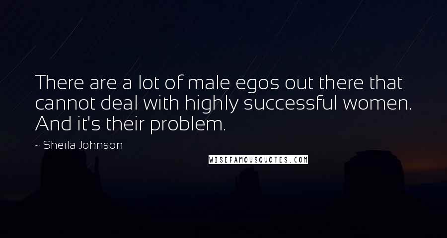 Sheila Johnson Quotes: There are a lot of male egos out there that cannot deal with highly successful women. And it's their problem.