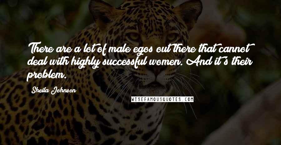 Sheila Johnson Quotes: There are a lot of male egos out there that cannot deal with highly successful women. And it's their problem.
