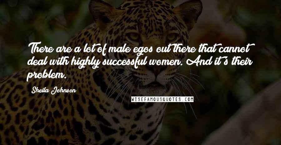 Sheila Johnson Quotes: There are a lot of male egos out there that cannot deal with highly successful women. And it's their problem.