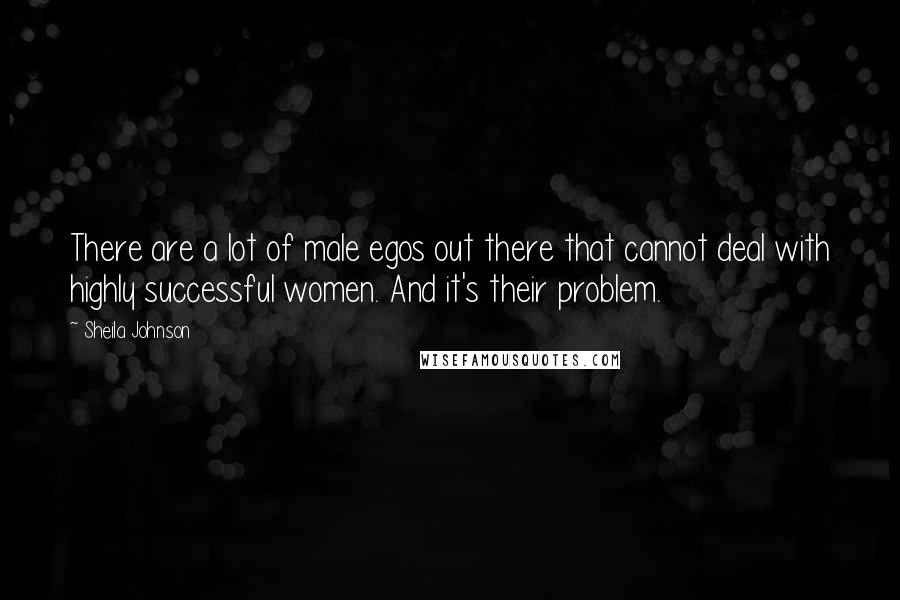 Sheila Johnson Quotes: There are a lot of male egos out there that cannot deal with highly successful women. And it's their problem.