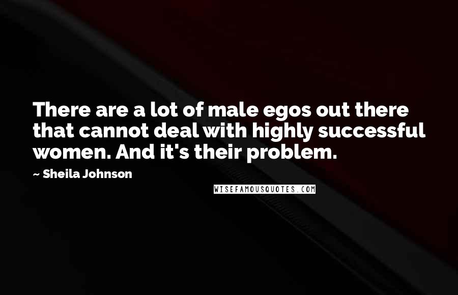 Sheila Johnson Quotes: There are a lot of male egos out there that cannot deal with highly successful women. And it's their problem.