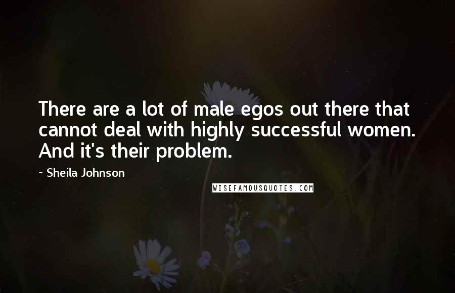 Sheila Johnson Quotes: There are a lot of male egos out there that cannot deal with highly successful women. And it's their problem.