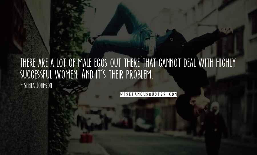 Sheila Johnson Quotes: There are a lot of male egos out there that cannot deal with highly successful women. And it's their problem.