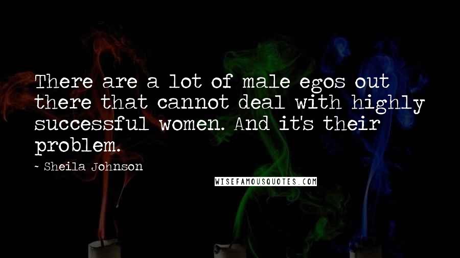 Sheila Johnson Quotes: There are a lot of male egos out there that cannot deal with highly successful women. And it's their problem.