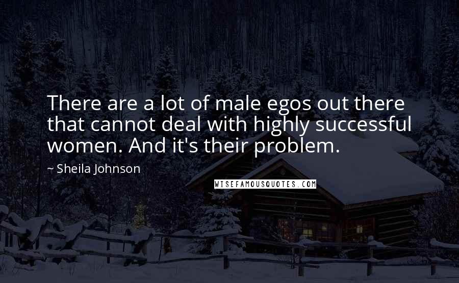 Sheila Johnson Quotes: There are a lot of male egos out there that cannot deal with highly successful women. And it's their problem.