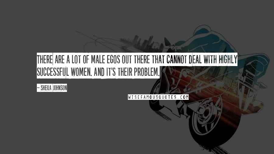 Sheila Johnson Quotes: There are a lot of male egos out there that cannot deal with highly successful women. And it's their problem.