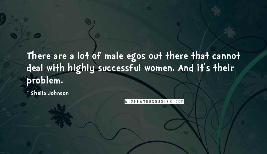 Sheila Johnson Quotes: There are a lot of male egos out there that cannot deal with highly successful women. And it's their problem.