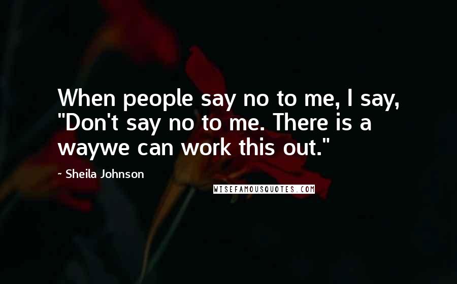 Sheila Johnson Quotes: When people say no to me, I say, "Don't say no to me. There is a waywe can work this out."