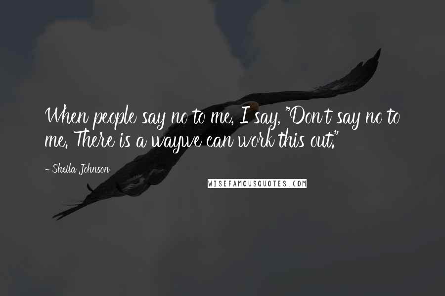 Sheila Johnson Quotes: When people say no to me, I say, "Don't say no to me. There is a waywe can work this out."
