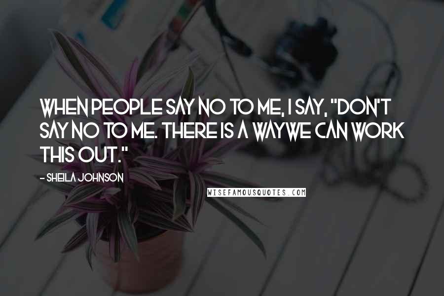 Sheila Johnson Quotes: When people say no to me, I say, "Don't say no to me. There is a waywe can work this out."