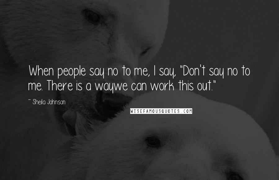 Sheila Johnson Quotes: When people say no to me, I say, "Don't say no to me. There is a waywe can work this out."