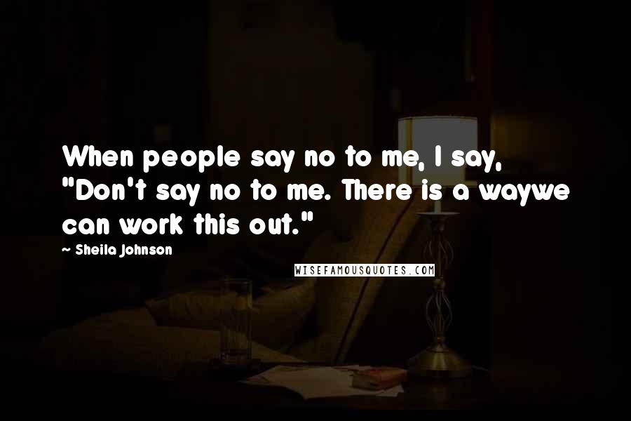 Sheila Johnson Quotes: When people say no to me, I say, "Don't say no to me. There is a waywe can work this out."