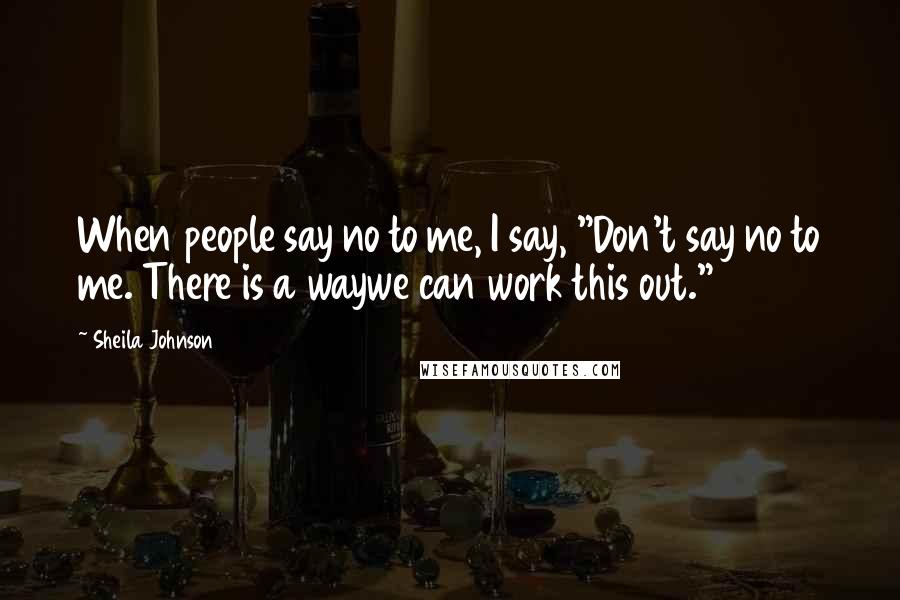 Sheila Johnson Quotes: When people say no to me, I say, "Don't say no to me. There is a waywe can work this out."