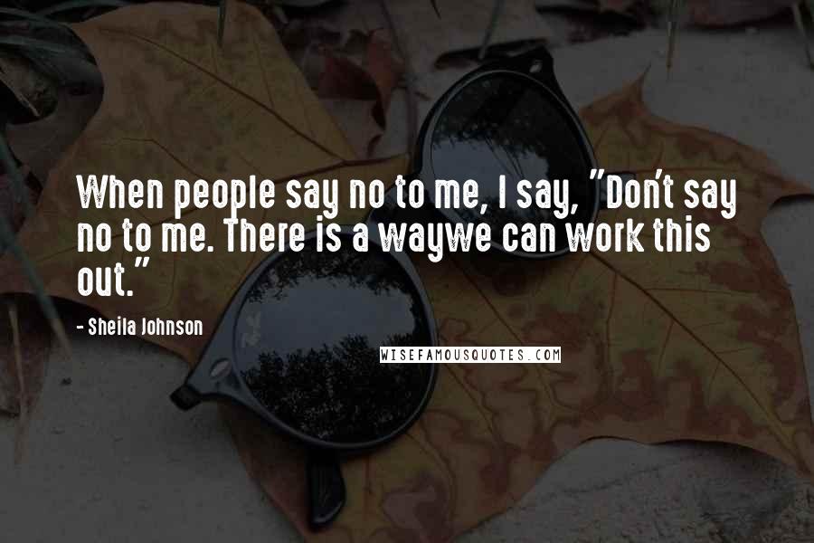 Sheila Johnson Quotes: When people say no to me, I say, "Don't say no to me. There is a waywe can work this out."