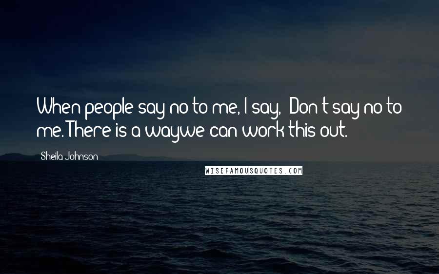 Sheila Johnson Quotes: When people say no to me, I say, "Don't say no to me. There is a waywe can work this out."