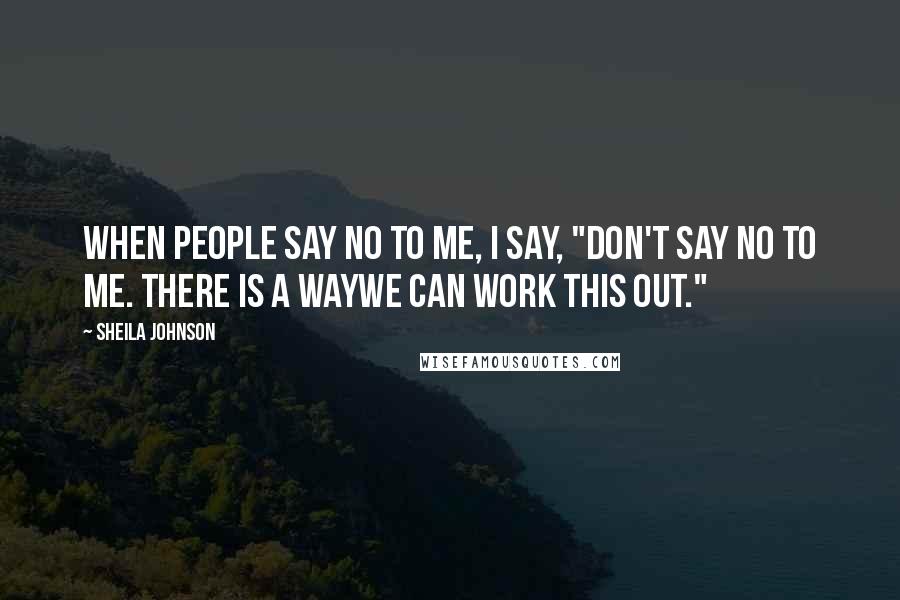 Sheila Johnson Quotes: When people say no to me, I say, "Don't say no to me. There is a waywe can work this out."