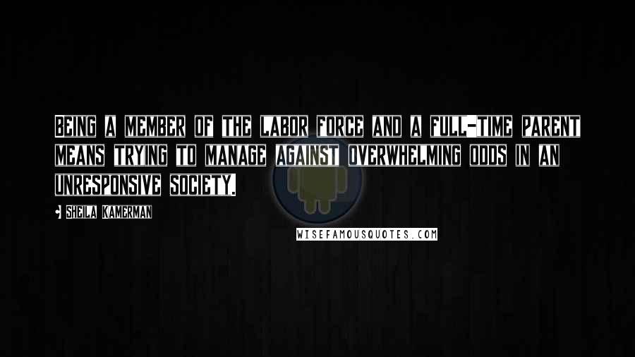 Sheila Kamerman Quotes: Being a member of the labor force and a full-time parent means trying to manage against overwhelming odds in an unresponsive society.