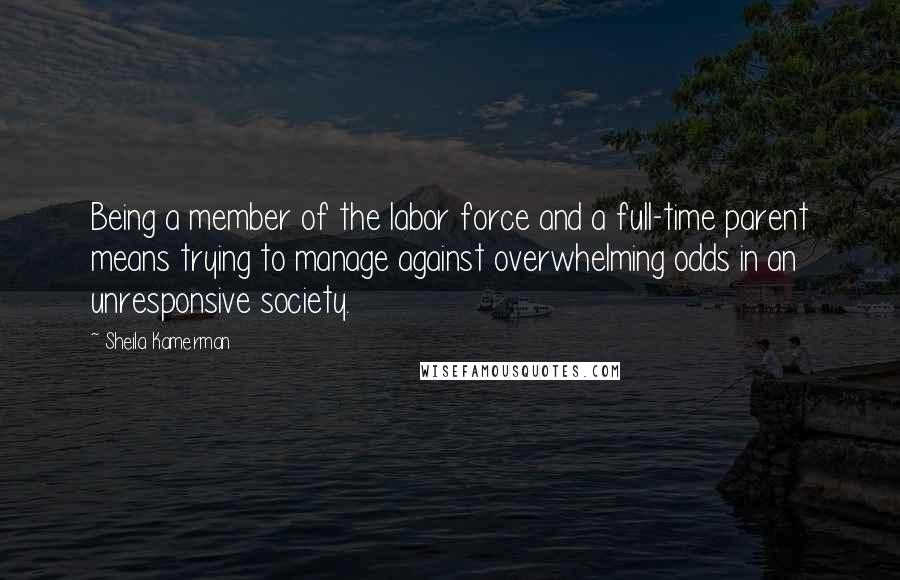 Sheila Kamerman Quotes: Being a member of the labor force and a full-time parent means trying to manage against overwhelming odds in an unresponsive society.