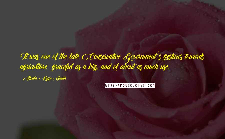 Sheila Kaye-Smith Quotes: It was one of the late Conservative Government's gestures towards agriculture  graceful as a kiss, and of about as much use.