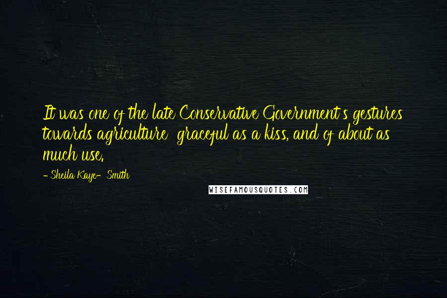 Sheila Kaye-Smith Quotes: It was one of the late Conservative Government's gestures towards agriculture  graceful as a kiss, and of about as much use.