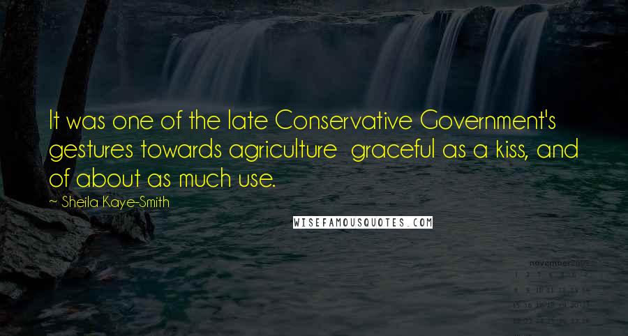 Sheila Kaye-Smith Quotes: It was one of the late Conservative Government's gestures towards agriculture  graceful as a kiss, and of about as much use.